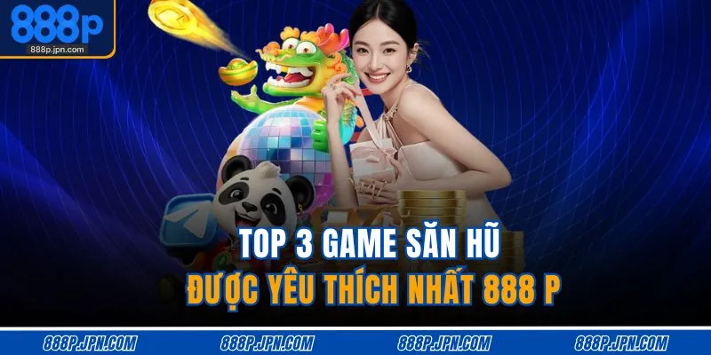 Nổ Hũ 888P 4 Top 3 game săn hũ được yêu thích nhất 888 P
